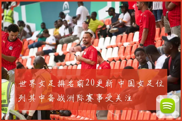 世界女足排名前20更新 中国女足位列其中备战洲际赛事受关注