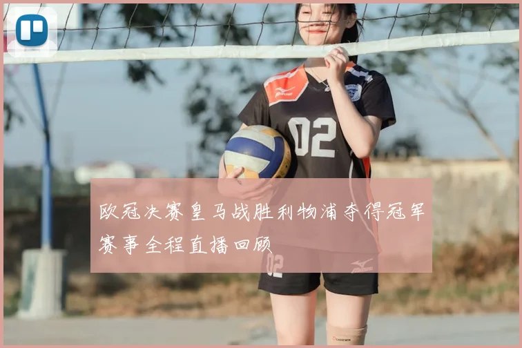欧冠决赛皇马战胜利物浦夺得冠军赛事全程直播回顾