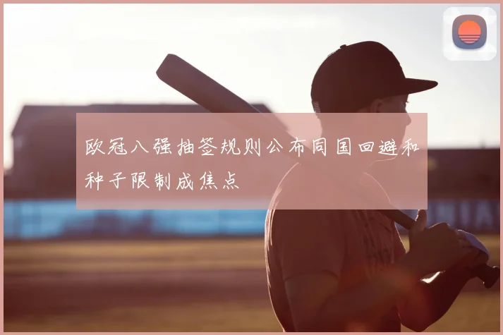 欧冠八强抽签规则公布同国回避和种子限制成焦点