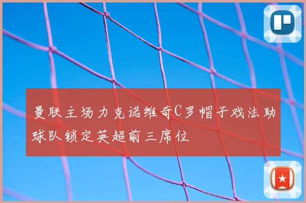 曼联主场力克诺维奇C罗帽子戏法助球队锁定英超前三席位