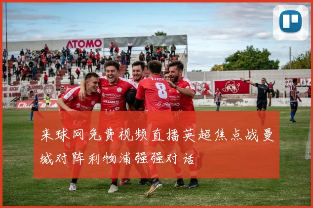 来球网免费视频直播英超焦点战曼城对阵利物浦强强对话
