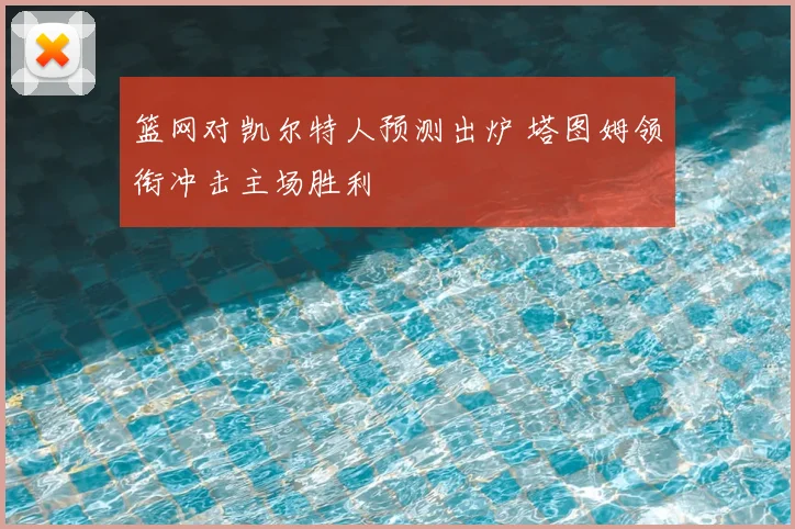 篮网对凯尔特人预测出炉 塔图姆领衔冲击主场胜利