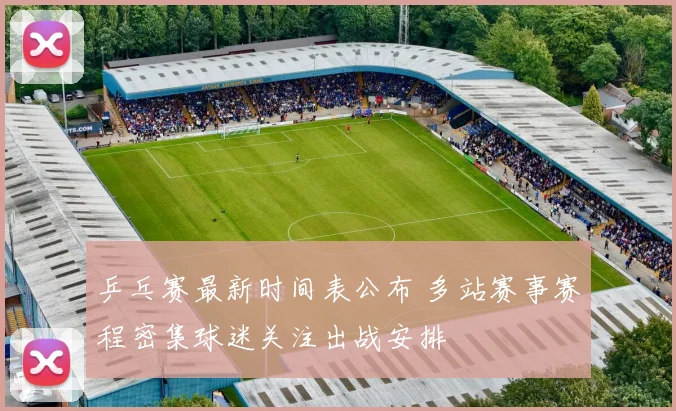 乒乓赛最新时间表公布 多站赛事赛程密集球迷关注出战安排