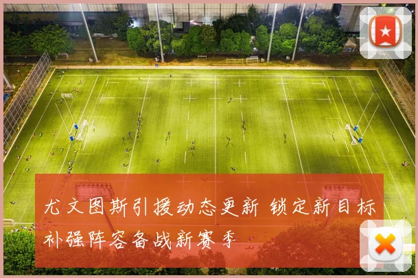 尤文图斯引援动态更新 锁定新目标补强阵容备战新赛季