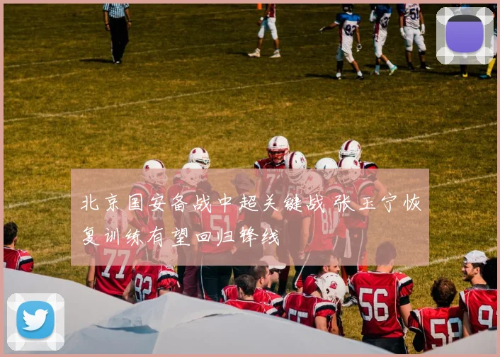 北京国安备战中超关键战 张玉宁恢复训练有望回归锋线