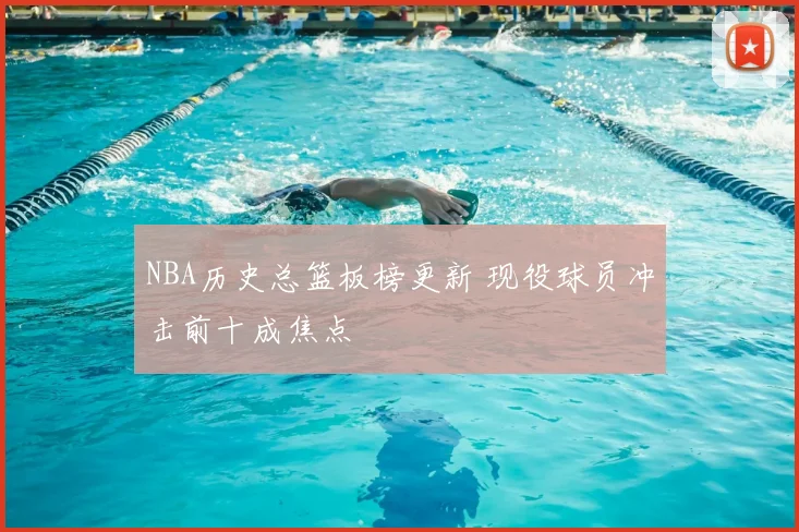 NBA历史总篮板榜更新 现役球员冲击前十成焦点