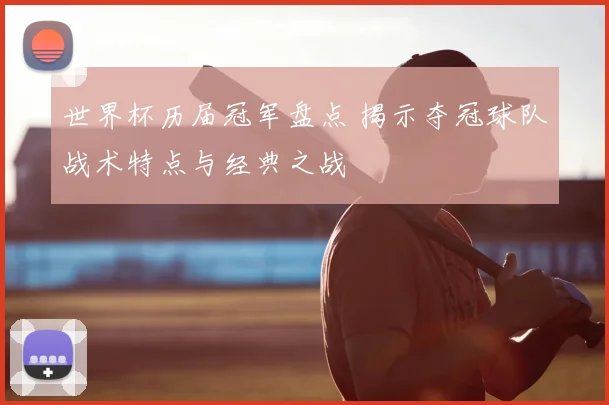 世界杯历届冠军盘点 揭示夺冠球队战术特点与经典之战