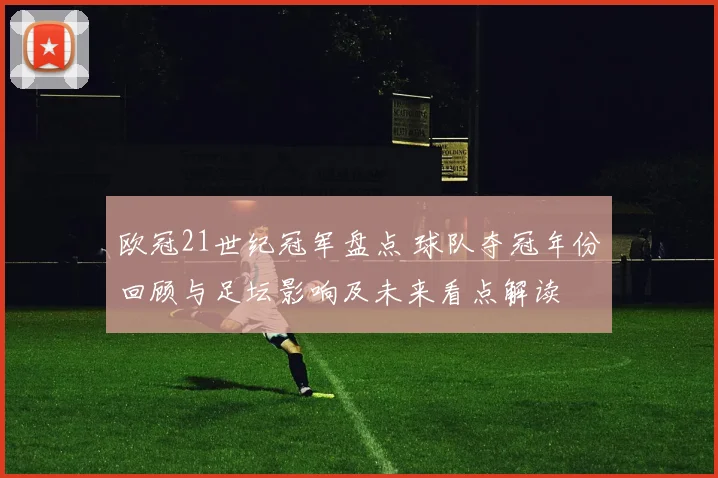 欧冠21世纪冠军盘点 球队夺冠年份回顾与足坛影响及未来看点解读