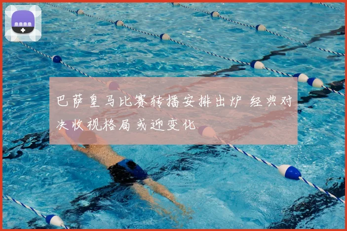 巴萨皇马比赛转播安排出炉 经典对决收视格局或迎变化