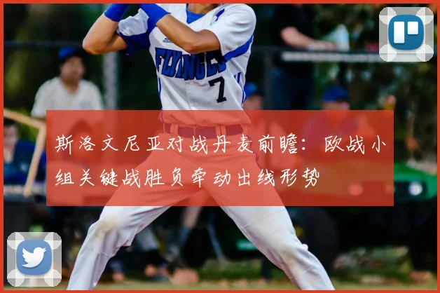 斯洛文尼亚对战丹麦前瞻：欧战小组关键战胜负牵动出线形势