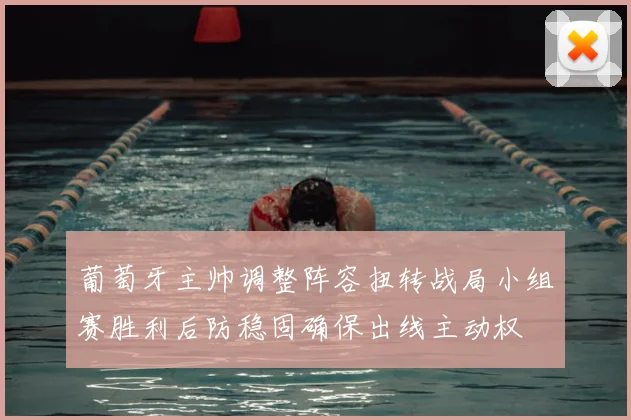 葡萄牙主帅调整阵容扭转战局小组赛胜利后防稳固确保出线主动权