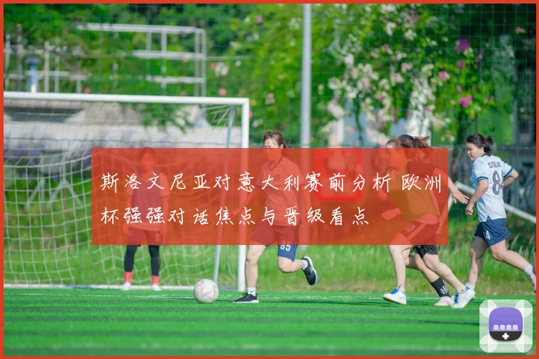斯洛文尼亚对意大利赛前分析 欧洲杯强强对话焦点与晋级看点