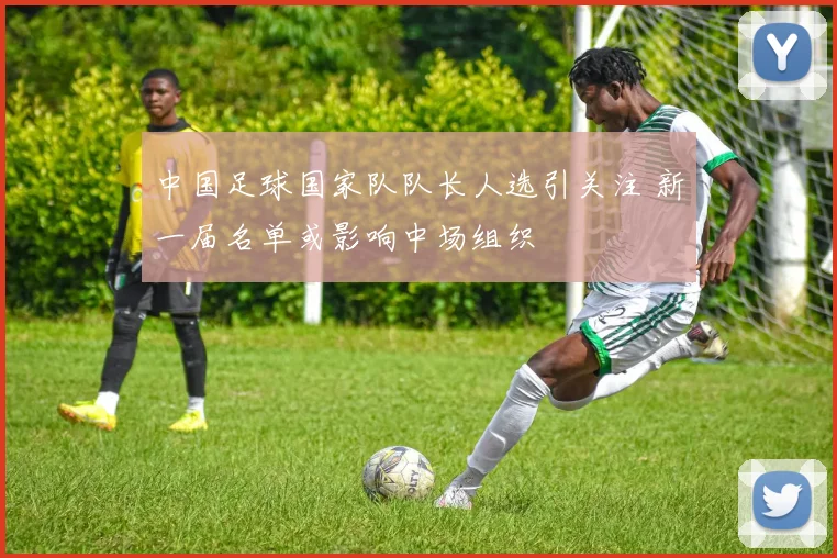中国足球国家队队长人选引关注 新一届名单或影响中场组织