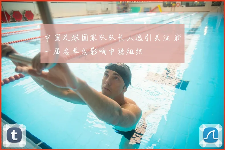 中国足球国家队队长人选引关注 新一届名单或影响中场组织