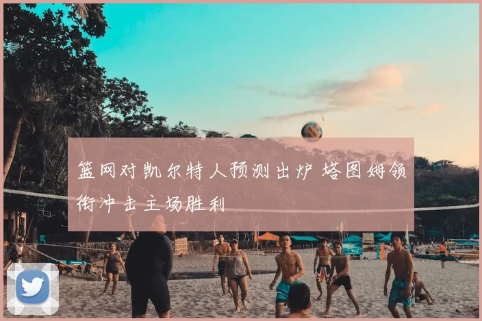 篮网对凯尔特人预测出炉 塔图姆领衔冲击主场胜利