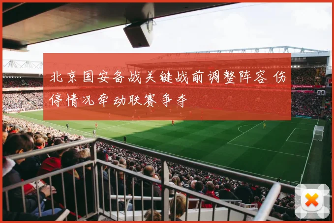 北京国安备战关键战前调整阵容 伤停情况牵动联赛争夺