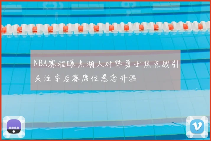 NBA赛程曝光湖人对阵勇士焦点战引关注季后赛席位悬念升温