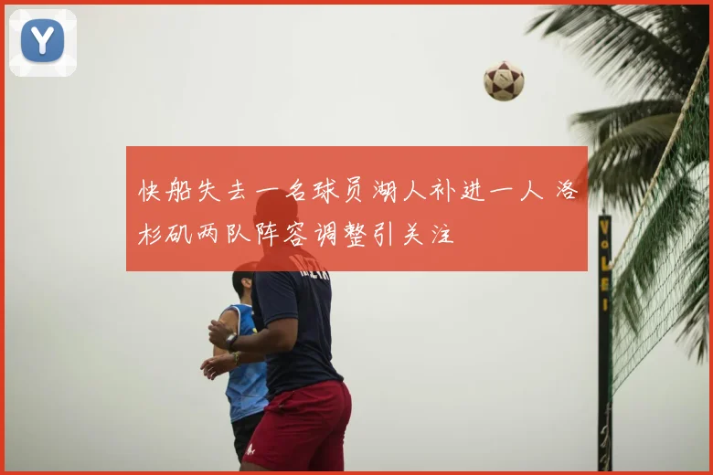 快船失去一名球员湖人补进一人 洛杉矶两队阵容调整引关注