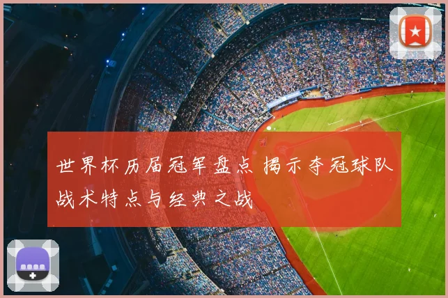 世界杯历届冠军盘点 揭示夺冠球队战术特点与经典之战