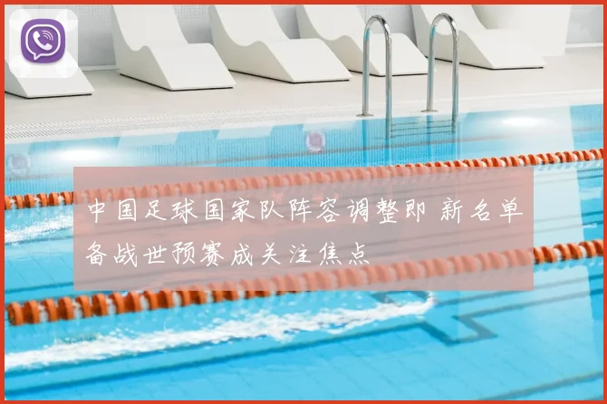 中国足球国家队阵容调整即 新名单备战世预赛成关注焦点